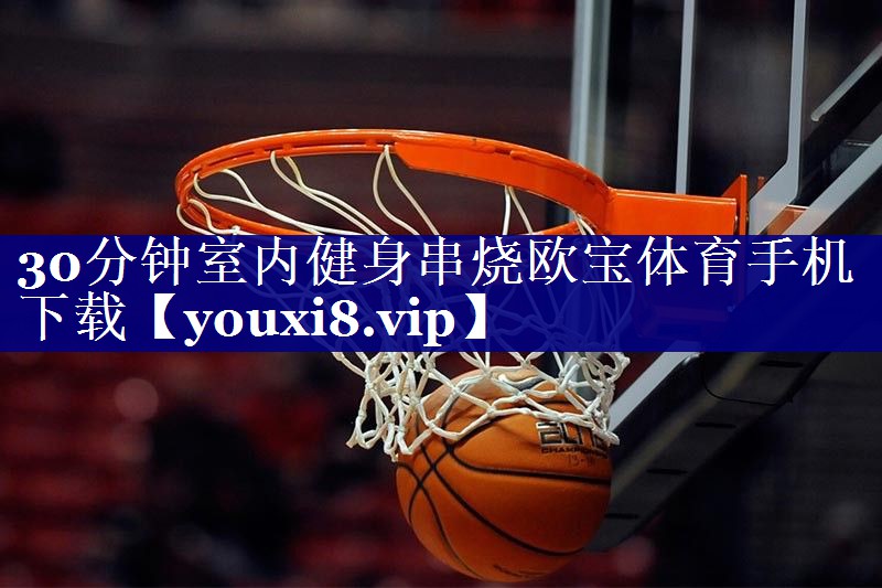 30分钟室内健身串烧欧宝体育手机下载
