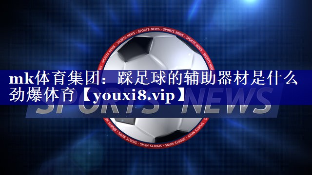 mk体育集团：踩足球的辅助器材是什么劲爆体育