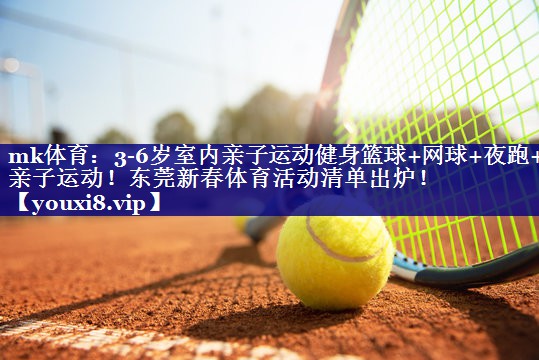 mk体育：3-6岁室内亲子运动健身篮球+网球+夜跑+亲子运动！东莞新春体育活动清单出炉！