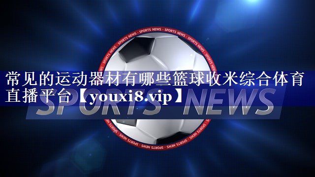 常见的运动器材有哪些篮球收米综合体育直播平台