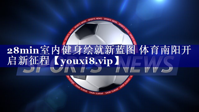 28min室内健身绘就新蓝图 体育南阳开启新征程