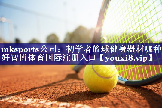 mksports公司：初学者篮球健身器材哪种好智博体育国际注册入口
