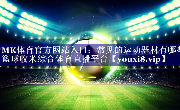 MK体育官方网站入口：常见的运动器材有哪些篮球收米综合体育直播平台