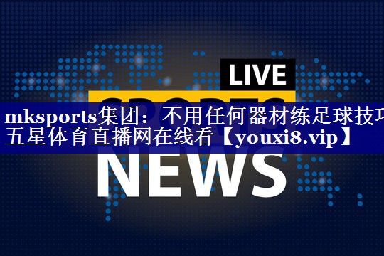 mksports集团：不用任何器材练足球技巧五星体育直播网在线看