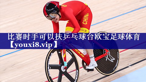 比赛时手可以扶乒乓球台欧宝足球体育