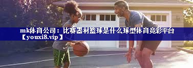 mk体育公司：比赛器材篮球是什么球型体育竞彩平台