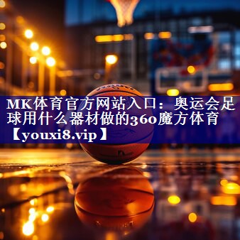 MK体育官方网站入口：奥运会足球用什么器材做的360魔方体育