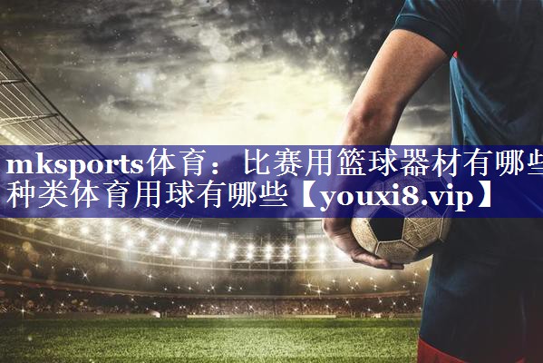 mksports体育：比赛用篮球器材有哪些种类体育用球有哪些
