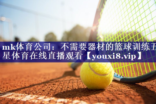 mk体育公司：不需要器材的篮球训练五星体育在线直播观看