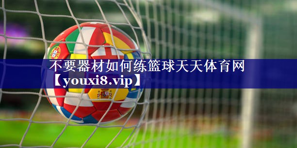 不要器材如何练篮球天天体育网