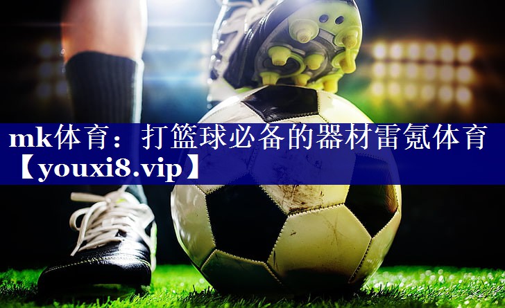 mk体育：打篮球必备的器材雷氪体育