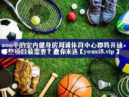 200平的室内健身房周浦体育中心即将开放，哪些项目最需要？邀你来选