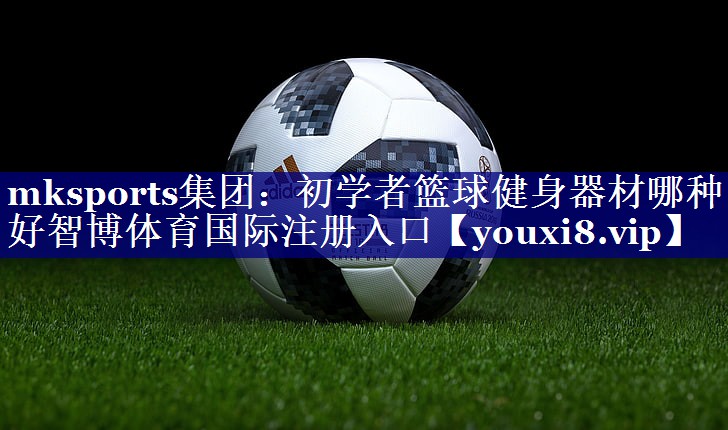 mksports集团：初学者篮球健身器材哪种好智博体育国际注册入口