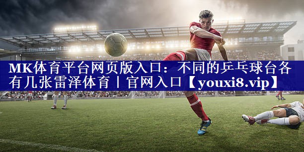 MK体育平台网页版入口：不同的乒乓球台各有几张雷泽体育｜官网入口