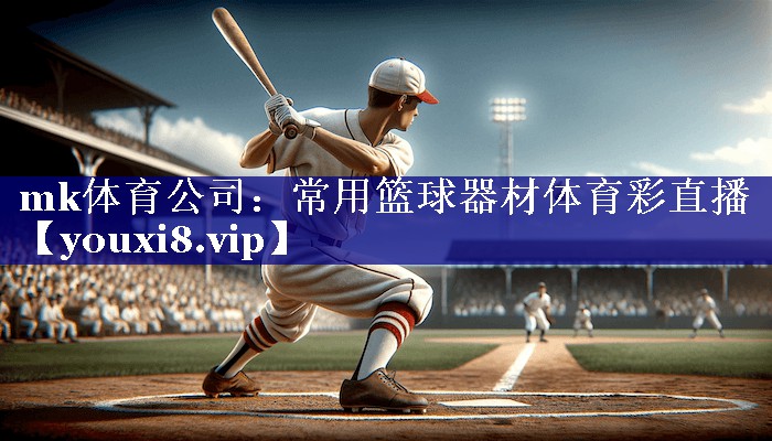 mk体育公司：常用篮球器材体育彩直播