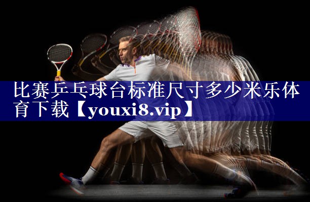 比赛乒乓球台标准尺寸多少米乐体育下载
