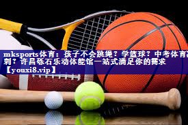 mksports体育：孩子不会跳绳？学篮球？中考体育冲刺？许昌砾石乐动体能馆一站式满足你的需求