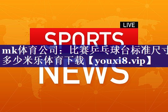 mk体育公司：比赛乒乓球台标准尺寸多少米乐体育下载