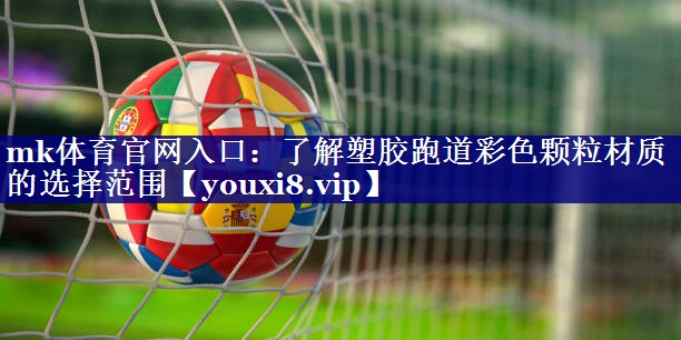mk体育官网入口：了解塑胶跑道彩色颗粒材质的选择范围