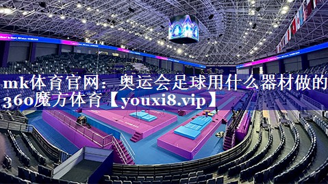 mk体育官网：奥运会足球用什么器材做的360魔方体育