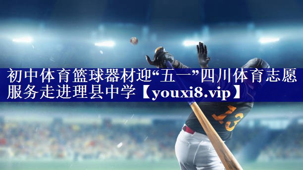 初中体育篮球器材迎“五一”四川体育志愿服务走进理县中学