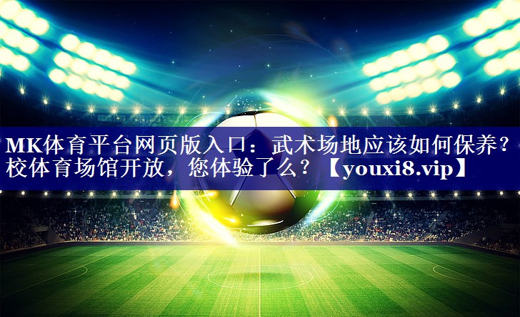 MK体育平台网页版入口：武术场地应该如何保养？学校体育场馆开放，您体验了么？