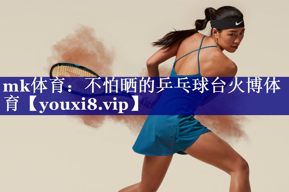 mk体育：不怕晒的乒乓球台火博体育