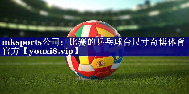mksports公司：比赛的乒乓球台尺寸奇博体育官方