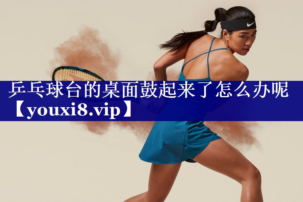 乒乓球台的桌面鼓起来了怎么办呢
