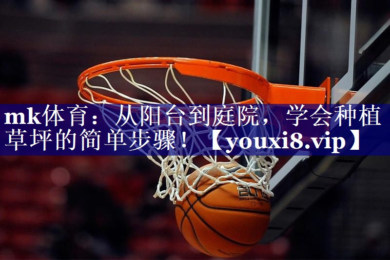 mk体育：从阳台到庭院，学会种植草坪的简单步骤！