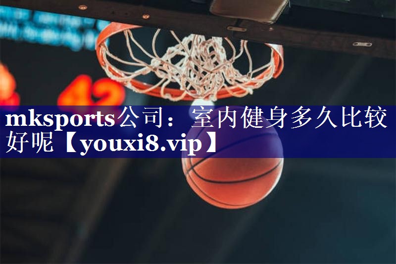 mksports公司：室内健身多久比较好呢