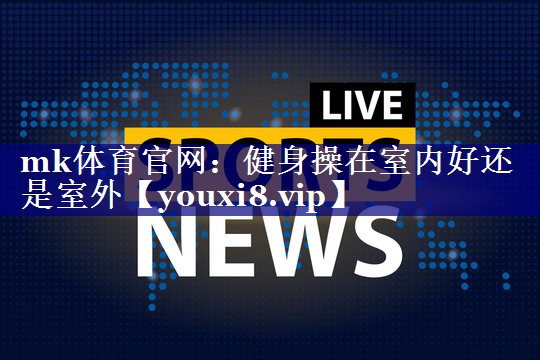 mk体育官网：健身操在室内好还是室外