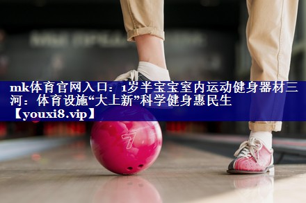 1岁半宝宝室内运动健身器材三河:体育设施“大上新”科学健身惠民生 1岁半宝宝室内运动健身器材三河:体育设施“大上新”科学健身惠民生