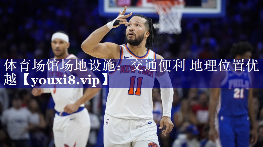 体育场馆场地设施:交通便利 地理位置优越 体育场馆场地设施:交通便利 地理位置优越