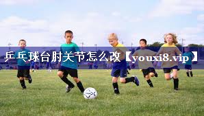 乒乓球台肘关节怎么改 乒乓球台肘关节怎么改