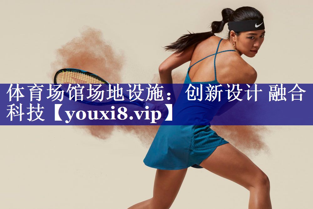 体育场馆场地设施:创新设计 融合科技 体育场馆场地设施:创新设计 融合科技