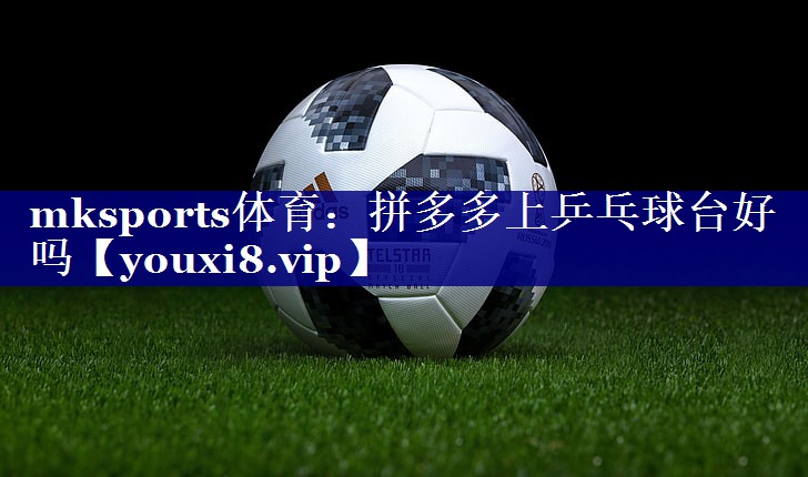 拼多多上乒乓球台好吗 拼多多上乒乓球台好吗