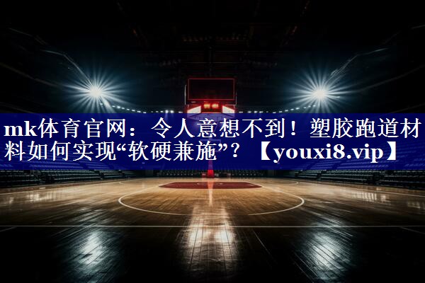 令人意想不到!塑胶跑道材料如何实现“软硬兼施”? 令人意想不到!塑胶跑道材料如何实现“软硬兼施”?