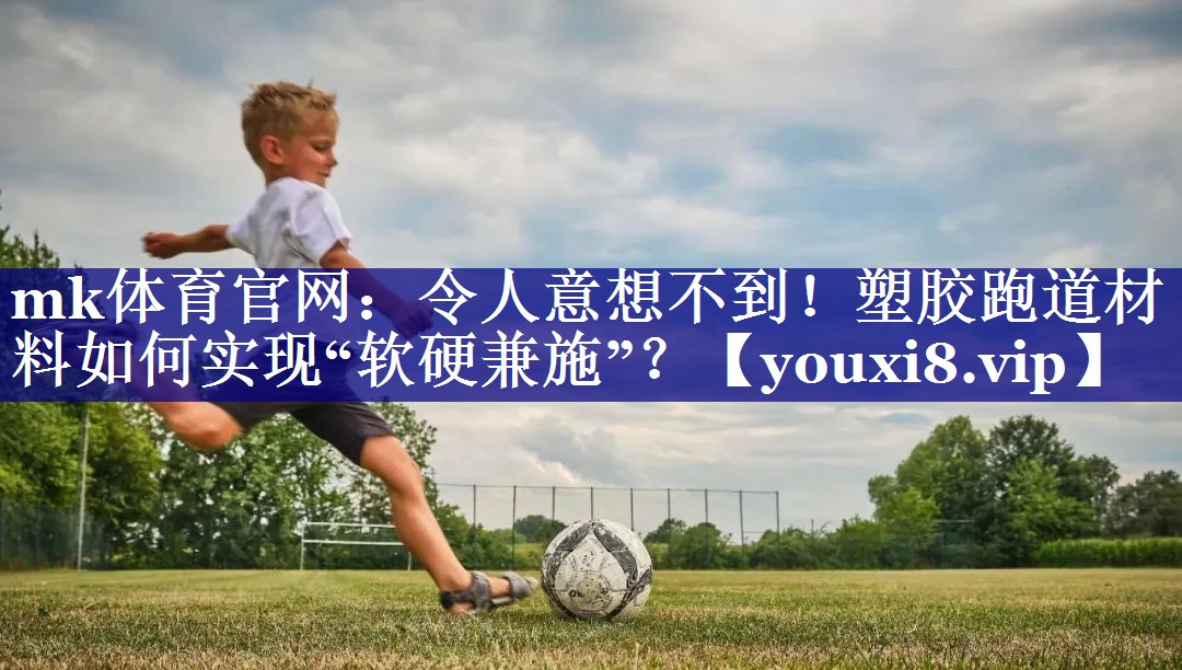 令人意想不到!塑胶跑道材料如何实现“软硬兼施”? 令人意想不到!塑胶跑道材料如何实现“软硬兼施”?