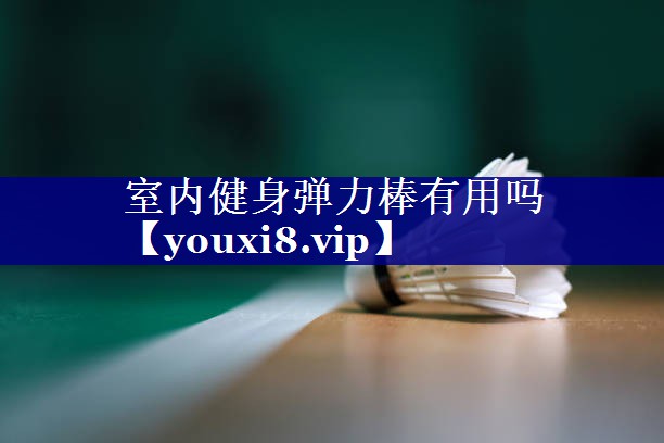 室内健身弹力棒有用吗 室内健身弹力棒有用吗