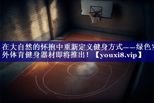 在大自然的怀抱中重新定义健身方式——绿色室外体育健身器材即将推出! 在大自然的怀抱中重新定义健身方式——绿色室外体育健身器材即将推出!