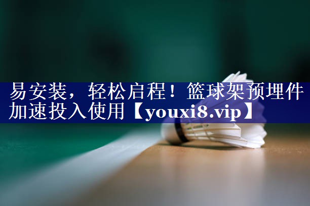 易安装,轻松启程!篮球架预埋件加速投入使用 易安装,轻松启程!篮球架预埋件加速投入使用