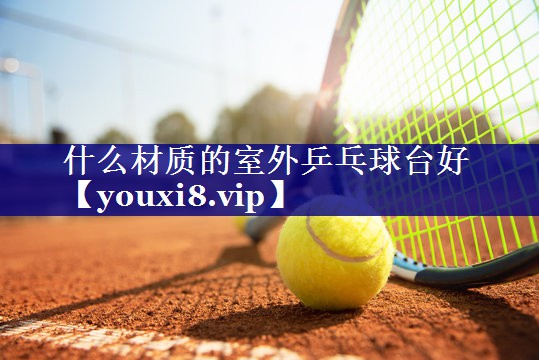 什么材质的室外乒乓球台好 什么材质的室外乒乓球台好