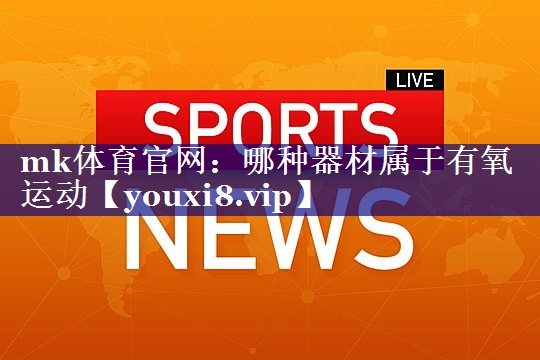 哪种器材属于有氧运动 哪种器材属于有氧运动
