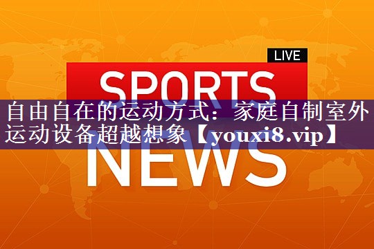 自由自在的运动方式:家庭自制室外运动设备超越想象 自由自在的运动方式:家庭自制室外运动设备超越想象