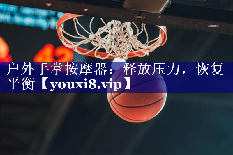 户外手掌按摩器:释放压力,恢复平衡 户外手掌按摩器:释放压力,恢复平衡
