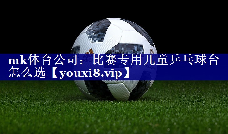 比赛专用儿童乒乓球台怎么选 比赛专用儿童乒乓球台怎么选