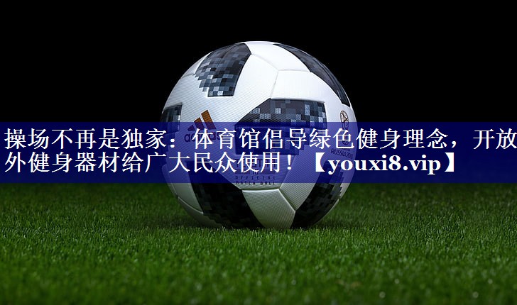 操场不再是独家:体育馆倡导绿色健身理念,开放室外健身器材给广大民众使用! 操场不再是独家:体育馆倡导绿色健身理念,开放室外健身器材给广大民众使用!