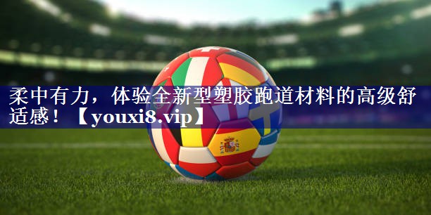 柔中有力,体验全新型塑胶跑道材料的高级舒适感! 柔中有力,体验全新型塑胶跑道材料的高级舒适感!