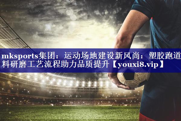 运动场地建设新风尚:塑胶跑道材料研磨工艺流程助力品质提升 运动场地建设新风尚:塑胶跑道材料研磨工艺流程助力品质提升